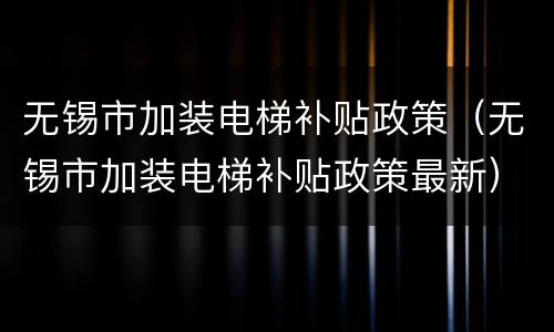 无锡市加装电梯补贴政策（无锡市加装电梯补贴政策最新）