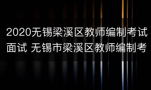 2020无锡梁溪区教师编制考试面试 无锡市梁溪区教师编制考试
