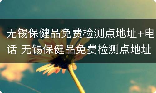 无锡保健品免费检测点地址+电话 无锡保健品免费检测点地址 电话查询