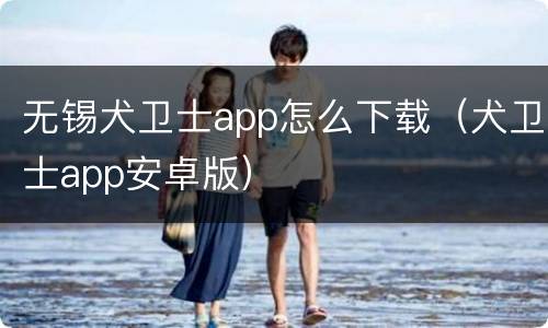 无锡犬卫士app怎么下载（犬卫士app安卓版）