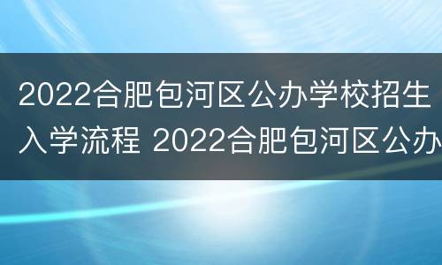 2022合肥包河区公办学校招生入学流程 2022合肥包河区公办学校招生入学流程表