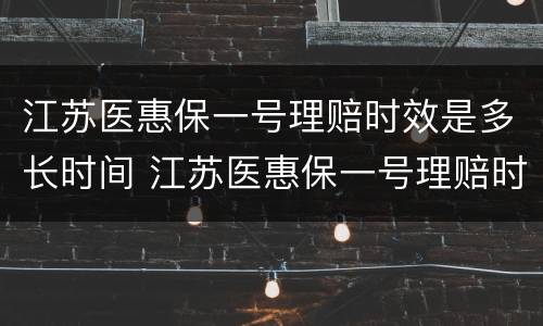 江苏医惠保一号理赔时效是多长时间 江苏医惠保一号理赔时效是多长时间内