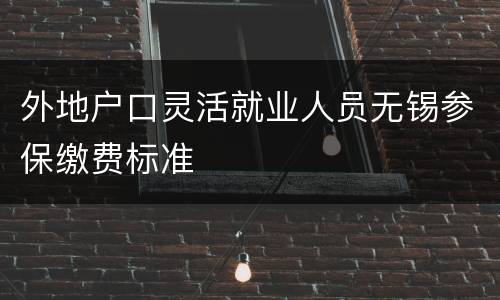 外地户口灵活就业人员无锡参保缴费标准