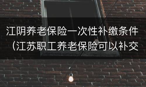 江阴养老保险一次性补缴条件（江苏职工养老保险可以补交吗）