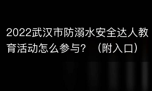 2022武汉市防溺水安全达人教育活动怎么参与？（附入口）
