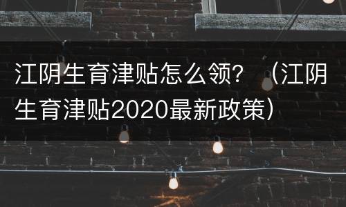 江阴生育津贴怎么领？（江阴生育津贴2020最新政策）