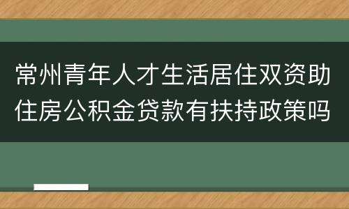 常州青年人才生活居住双资助住房公积金贷款有扶持政策吗