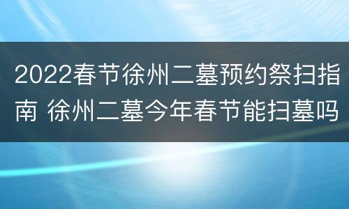 2022春节徐州二墓预约祭扫指南 徐州二墓今年春节能扫墓吗
