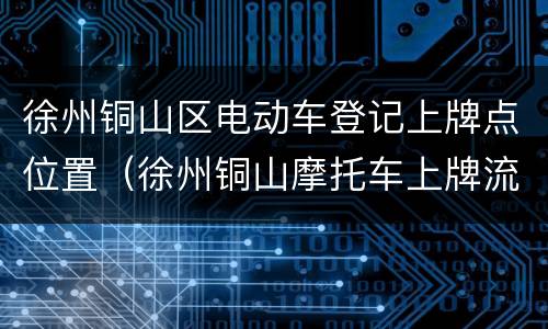 徐州铜山区电动车登记上牌点位置（徐州铜山摩托车上牌流程）