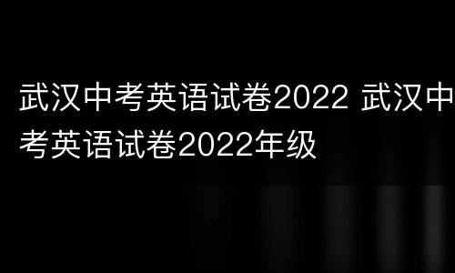 武汉中考英语试卷2022 武汉中考英语试卷2022年级
