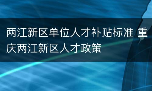 两江新区单位人才补贴标准 重庆两江新区人才政策