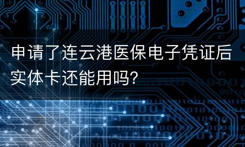 申请了连云港医保电子凭证后实体卡还能用吗？