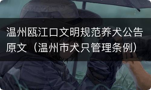 温州瓯江口文明规范养犬公告原文（温州市犬只管理条例）