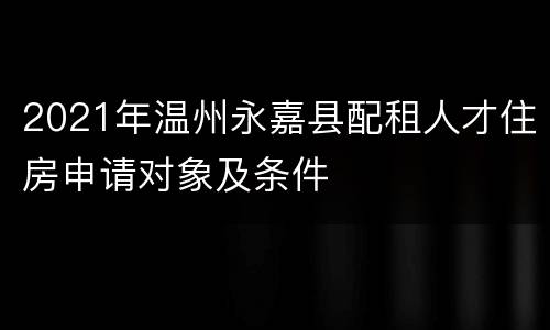 2021年温州永嘉县配租人才住房申请对象及条件