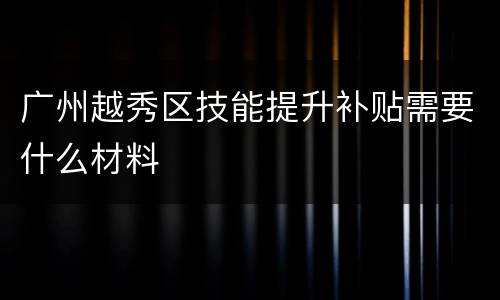 广州越秀区技能提升补贴需要什么材料