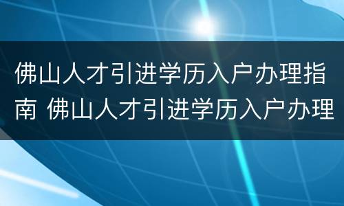 佛山人才引进学历入户办理指南 佛山人才引进学历入户办理指南