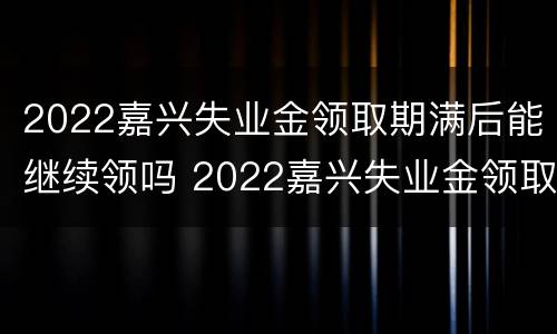 2022嘉兴失业金领取期满后能继续领吗 2022嘉兴失业金领取期满后能继续领吗