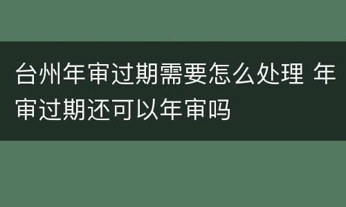 台州年审过期需要怎么处理 年审过期还可以年审吗