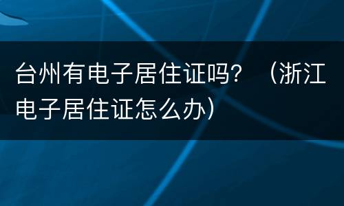台州有电子居住证吗？（浙江电子居住证怎么办）