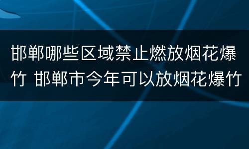 邯郸哪些区域禁止燃放烟花爆竹 邯郸市今年可以放烟花爆竹吗