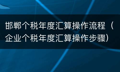 邯郸个税年度汇算操作流程（企业个税年度汇算操作步骤）