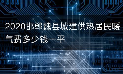 2020邯郸魏县城建供热居民暖气费多少钱一平