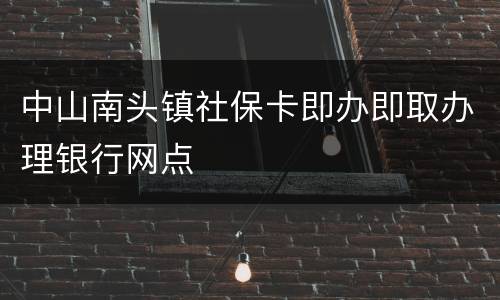 中山南头镇社保卡即办即取办理银行网点