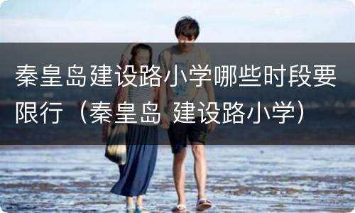 秦皇岛建设路小学哪些时段要限行（秦皇岛 建设路小学）