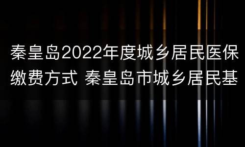 秦皇岛2022年度城乡居民医保缴费方式 秦皇岛市城乡居民基本医疗保险缴费