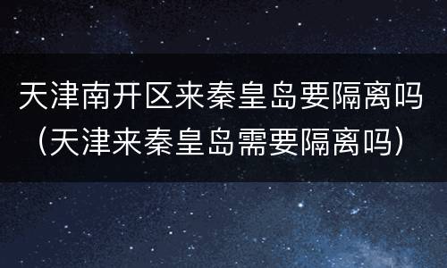 天津南开区来秦皇岛要隔离吗（天津来秦皇岛需要隔离吗）
