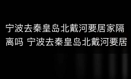 宁波去秦皇岛北戴河要居家隔离吗 宁波去秦皇岛北戴河要居家隔离吗今天