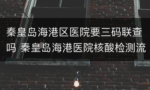 秦皇岛海港区医院要三码联查吗 秦皇岛海港医院核酸检测流程
