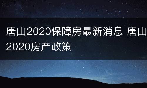 唐山2020保障房最新消息 唐山2020房产政策