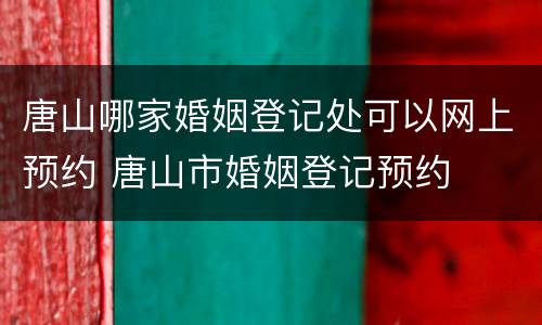 唐山哪家婚姻登记处可以网上预约 唐山市婚姻登记预约