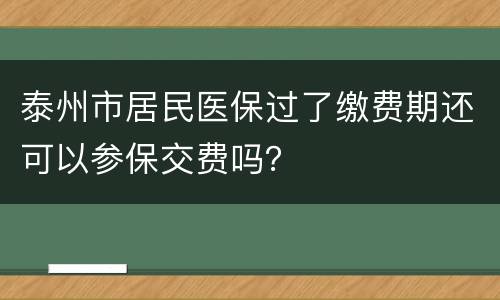 泰州市居民医保过了缴费期还可以参保交费吗？