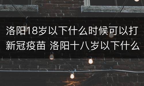 洛阳18岁以下什么时候可以打新冠疫苗 洛阳十八岁以下什么时候能打新冠疫苗