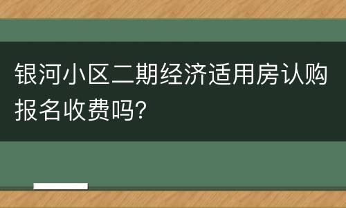 银河小区二期经济适用房认购报名收费吗？