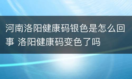河南洛阳健康码银色是怎么回事 洛阳健康码变色了吗