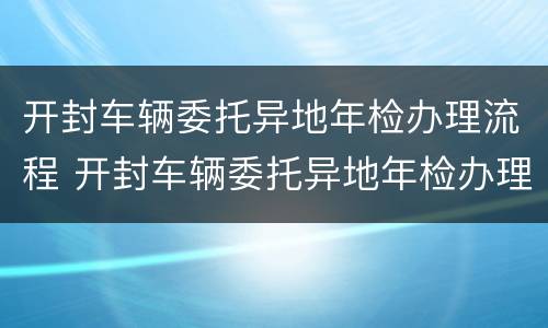 开封车辆委托异地年检办理流程 开封车辆委托异地年检办理流程视频