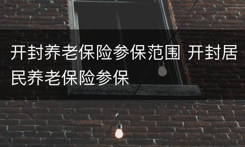 开封养老保险参保范围 开封居民养老保险参保