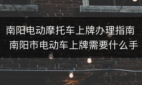 南阳电动摩托车上牌办理指南 南阳市电动车上牌需要什么手续