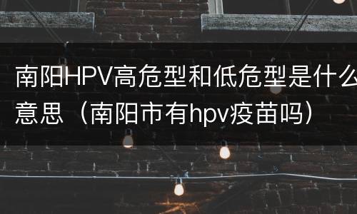 南阳HPV高危型和低危型是什么意思（南阳市有hpv疫苗吗）