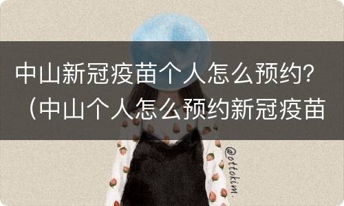 中山新冠疫苗个人怎么预约？（中山个人怎么预约新冠疫苗接种）
