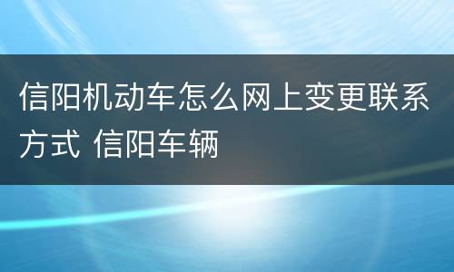 信阳机动车怎么网上变更联系方式 信阳车辆