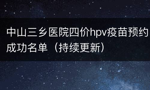 中山三乡医院四价hpv疫苗预约成功名单（持续更新）