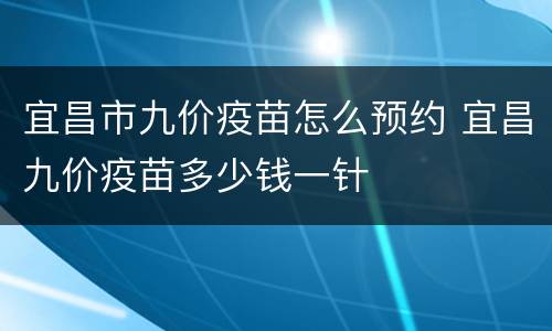 宜昌市九价疫苗怎么预约 宜昌九价疫苗多少钱一针