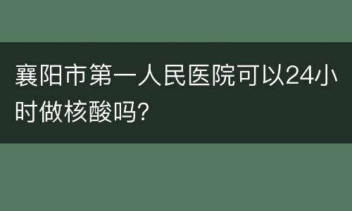 襄阳市第一人民医院可以24小时做核酸吗？