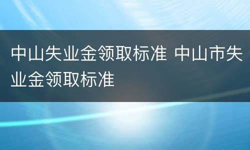 中山失业金领取标准 中山市失业金领取标准