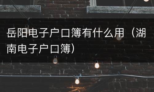 岳阳电子户口簿有什么用（湖南电子户口簿）