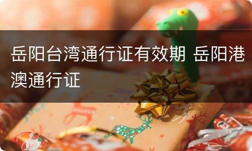 岳阳台湾通行证有效期 岳阳港澳通行证